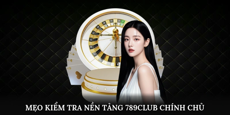 Mẹo kiểm tra nền tảng 789Club chính chủ